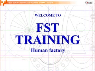 FIELD SERVICE TECHNICIAN TRAINING - HUMAN FACTORY
FST
TRAINING
Human factory
WELCOME TO
 
