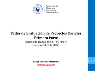 Taller de Evaluación de Proyectos Sociales
- Primera Parte -
Escuela de Trabajo Social – UC Maule
(12 de octubre de 2022)
1
Carlos Martínez Matamala
cmartinez@ucm.cl
 