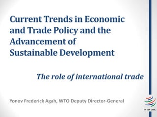 Current Trends in Economic
and Trade Policy and the
Advancement of
Sustainable Development
Yonov Frederick Agah, WTO Deputy Director-General
The role of international trade
 