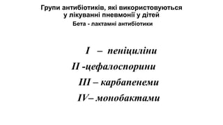 Групи антибіотиків, які використовуються
у лікуванні пневмонії у дітей
Бета - лактамні антибіотики
I – пеніциліни
ІІ -цефалоспорини
IIІ – карбапенеми
IV– монобактами
 