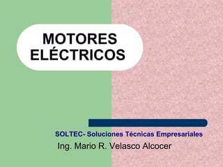 MOTORES
ELÉCTRICOS
SOLTEC- Soluciones Técnicas Empresariales
Ing. Mario R. Velasco Alcocer
 