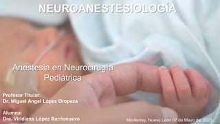 Anestesia en Neurocirugía
Pediátrica
Profesor Titular:
Dr. Miguel Angel López Oropeza
Alumna:
Dra. Viridiana López Barrionuevo
NEUROANESTESIOLOGÍA
Monterrey, Nuevo León 07 de Mayo del 2023.
 