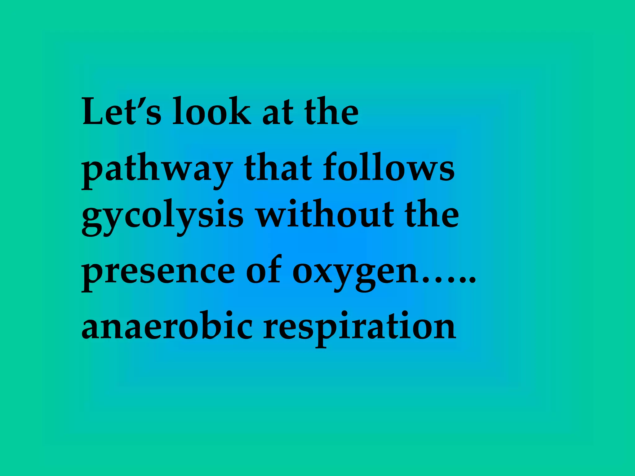 Let’s look at the
pathway that follows
gycolysis without the
presence of oxygen…..
anaerobic respiration
 