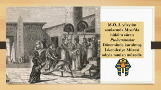 M.Ö. 3. yüzyılın
sonlarında ıı’da
hüküm süren
Ptolemaioslar
Döneminde kurulmuş
İskenderiye Müzesi
adıyla tanılan müzedir.
 