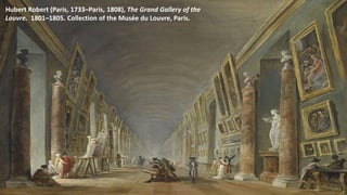 Hubert Robert (Paris, 1733–Paris, 1808), The Grand Gallery of the
Louvre. 1801–1805. Collection of the Musée du Louvre, Paris.
 