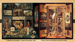 "Cabinet de Curiosités", Frans II Francken, 1636 Firenze, Museo dell'Opificio delle Pietre Dure
 