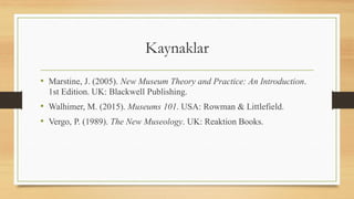 Kaynaklar
• Marstine, J. (2005). New Museum Theory and Practice: An Introduction.
1st Edition. UK: Blackwell Publishing.
• Walhimer, M. (2015). Museums 101. USA: Rowman & Littlefield.
• Vergo, P. (1989). The New Museology. UK: Reaktion Books.
 