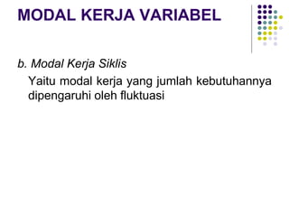 MODAL KERJA VARIABEL
b. Modal Kerja Siklis
Yaitu modal kerja yang jumlah kebutuhannya
dipengaruhi oleh fluktuasi
 