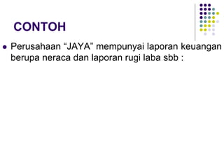 CONTOH
 Perusahaan “JAYA” mempunyai laporan keuangan
berupa neraca dan laporan rugi laba sbb :
 