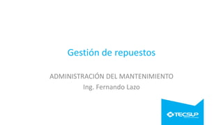 Gestión de repuestos
ADMINISTRACIÓN DEL MANTENIMIENTO
Ing. Fernando Lazo
 
