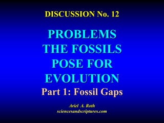 DISCUSSION No. 12
PROBLEMS
THE FOSSILS
POSE FOR
EVOLUTION
Part 1: Fossil Gaps
Ariel A. Roth
sciencesandscriptures.com
 