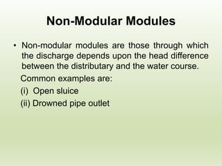 Non-Modular Modules
• Non-modular modules are those through which
the discharge depends upon the head difference
between the distributary and the water course.
Common examples are:
(i) Open sluice
(ii) Drowned pipe outlet
 