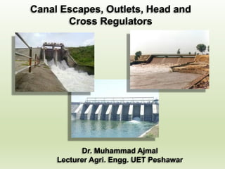 Canal Escapes, Outlets, Head and
Cross Regulators
Dr. Muhammad Ajmal
Lecturer Agri. Engg. UET Peshawar
 