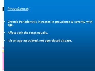 Prevalence:
 Chronic Periodontitis increases in prevalence & severity with
age.
 Affect both the sexes equally.
 It is an age-associated, not age related disease.
 