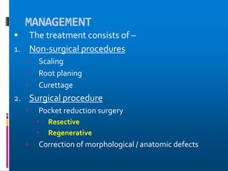 MANAGEMENT
 The treatment consists of –
1. Non-surgical procedures
 Scaling
 Root planing
 Curettage
2. Surgical procedure
 Pocket reduction surgery
 Resective
 Regenerative
 Correction of morphological / anatomic defects
 