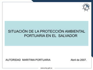 www.amp.gob.sv
AUTORIDAD MARITIMA PORTUARIA Abril de 2007.
SITUACIÓN DE LA PROTECCIÓN AMBIENTAL
PORTUARIA EN EL SALVADOR
 