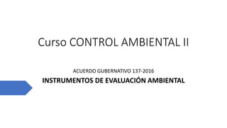 Curso CONTROL AMBIENTAL II
ACUERDO GUBERNATIVO 137-2016
INSTRUMENTOS DE EVALUACIÓN AMBIENTAL
 