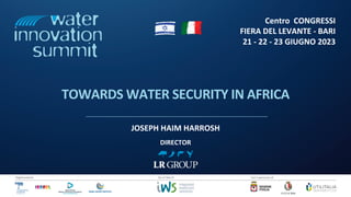 Centro CONGRESSI
FIERA DEL LEVANTE - BARI
21 - 22 - 23 GIUGNO 2023
/2
Organizzazione Con il patrocinio di
Da un’idea di
TOWARDS WATER SECURITY IN AFRICA
JOSEPH HAIM HARROSH
DIRECTOR
 