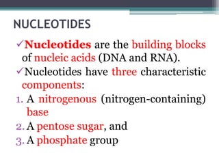 NUCLEOTIDES
Nucleotides are the building blocks
of nucleic acids (DNA and RNA).
Nucleotides have three characteristic
components:
1. A nitrogenous (nitrogen-containing)
base
2. A pentose sugar, and
3. A phosphate group
 