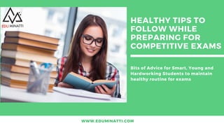 Bits of Advice for Smart, Young and
Hardworking Students to maintain
healthy routine for exams
WWW.EDUMINATTI.COM
HEALTHY TIPS TO
FOLLOW WHILE
PREPARING FOR
COMPETITIVE EXAMS
 