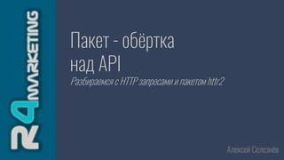 Пакет - обёртка
над API
Разбираемся с HTTP запросами и пакетом httr2
Алексей Селезнёв
 