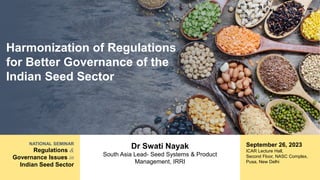 NATIONAL SEMINAR
Regulations &
Governance Issues in
Indian Seed Sector
Harmonization of Regulations
for Better Governance of the
Indian Seed Sector
Dr Swati Nayak
South Asia Lead- Seed Systems & Product
Management, IRRI
September 26, 2023
ICAR Lecture Hall,
Second Floor, NASC Complex,
Pusa, New Delhi
 