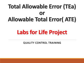 Total Allowable Error (TEa)
or
Allowable Total Error( ATE)
Labs for Life Project
QUALITY CONTROL TRAINING
 