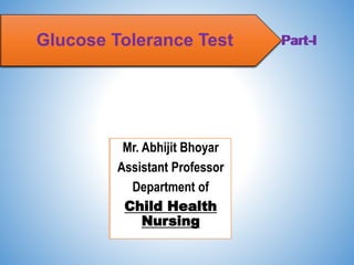 Glucose Tolerance Test
Mr. Abhijit Bhoyar
Assistant Professor
Department of
Child Health
Nursing
Part-I
Glucose Tolerance Test
Mr. Abhijit Bhoyar
Assistant Professor
Department of
Child Health
Nursing
Part-I
 