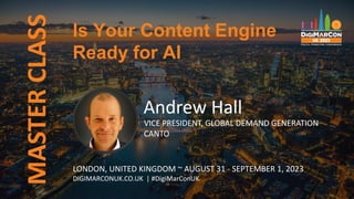 MASTER
CLASS
Andrew Hall
VICE PRESIDENT, GLOBAL DEMAND GENERATION
CANTO
Is Your Content Engine
Ready for AI
LONDON, UNITED KINGDOM ~ AUGUST 31 - SEPTEMBER 1, 2023
DIGIMARCONUK.CO.UK | #DigiMarConUK
 