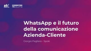 WhatsApp e il futuro
della comunicazione
Azienda-Cliente
Giorgio Pagliara - Spoki
 