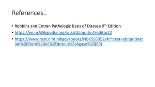 References..
• Robbins and Cotran Pathologic Basis of Disease 9th Edition
• https://en.m.Wikipedia.org/wiki/Ubiquitin#/editor22
• https://www.ncni.nlm.nihgov/books/NBK556052/#:~:text=ubiquitinat
ion%20form%20of,%2Dprtein%2oligase%20(E3)
 