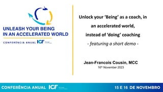 Unlock your ‘Being’ as a coach, in
an accelerated world,
instead of ‘doing’ coaching
- featuring a short demo -
Jean-Francois Cousin, MCC
16th November 2023
 