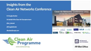 Insightsfrom the
CleanAirNetworksConference
DrDouglasBooker
OnbehalfoftheCleanAirChampionsteam
@uk_cleanair
@DouglasBooker
dbooker@naqts.com
www.ukcleanair.org
 