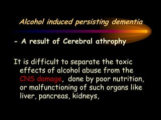 Alcohol induced persisting dementia
- A result of Cerebral athrophy
It is difficult to separate the toxic
effects of alcohol abuse from the
CNS damage, done by poor nutrition,
or malfunctioning of such organs like
liver, pancreas, kidneys,
 