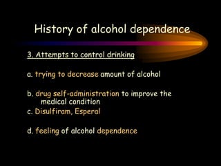 History of alcohol dependence
3. Attempts to control drinking
a. trying to decrease amount of alcohol
b. drug self-administration to improve the
medical condition
c. Disulfiram, Esperal
d. feeling of alcohol dependence
History of alcohol dependence
 