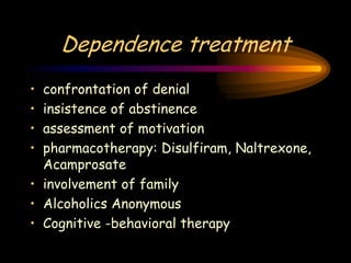 Dependence treatment
• confrontation of denial
• insistence of abstinence
• assessment of motivation
• pharmacotherapy: Disulfiram, Naltrexone,
Acamprosate
• involvement of family
• Alcoholics Anonymous
• Cognitive -behavioral therapy
 