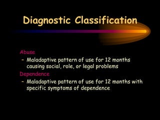 Diagnostic Classification
Abuse
– Maladaptive pattern of use for 12 months
causing social, role, or legal problems
Dependence
– Maladaptive pattern of use for 12 months with
specific symptoms of dependence
 