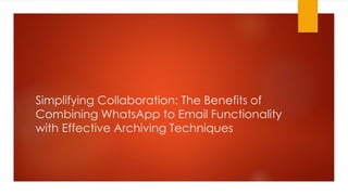Simplifying Collaboration: The Benefits of
Combining WhatsApp to Email Functionality
with Effective Archiving Techniques
 
