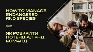how to manage
endangered  
rnd species
Або
Як розкрити
потенціал РНД
команд
 