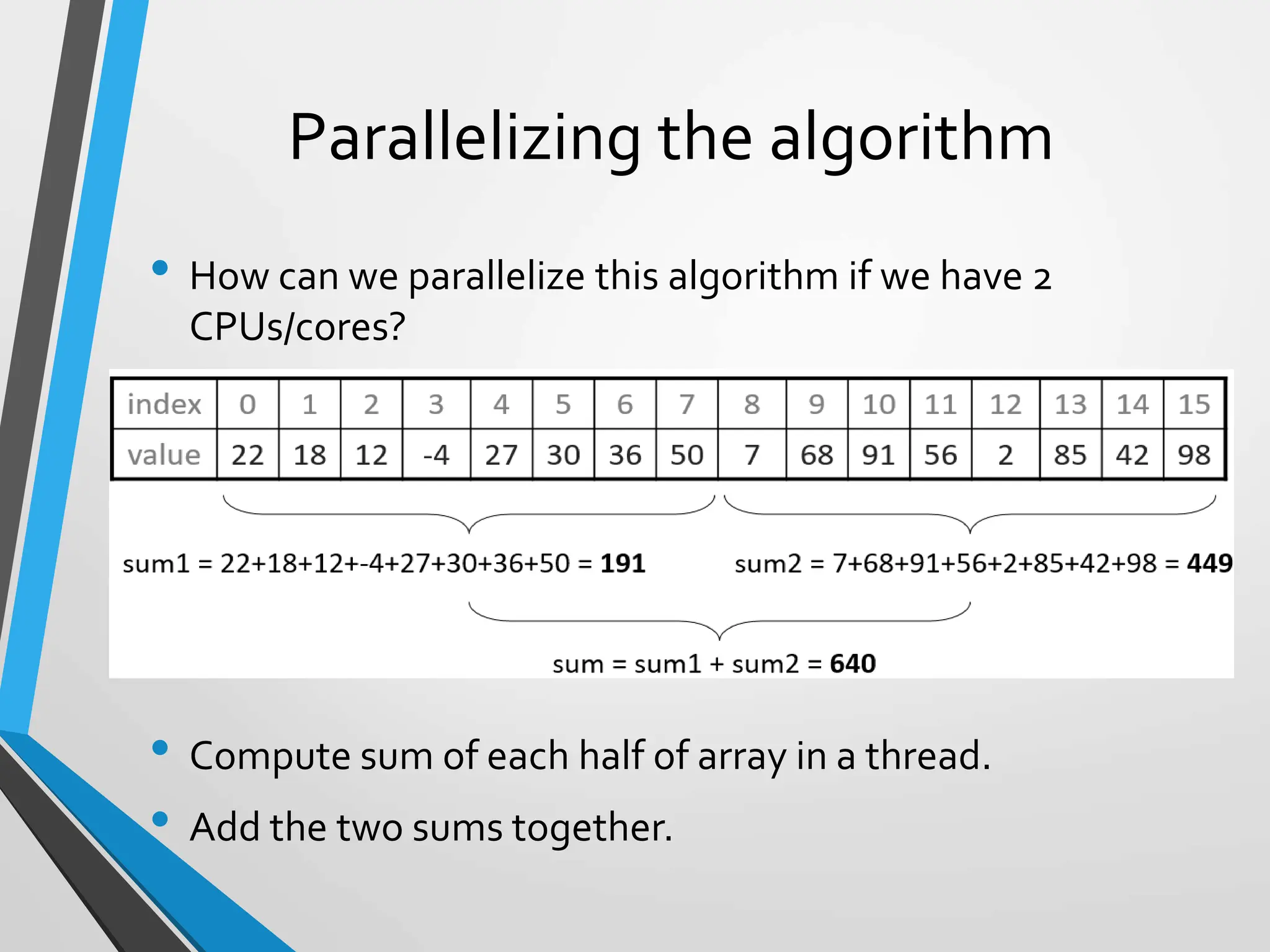 Parallelizing the algorithm
• How can we parallelize this algorithm if we have 2
CPUs/cores?
• Compute sum of each half of array in a thread.
• Add the two sums together.
 