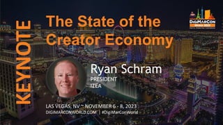 KEYNOTE
Ryan Schram
PRESIDENT
IZEA
The State of the
Creator Economy
LAS VEGAS, NV ~ NOVEMBER 6 - 8, 2023
DIGIMARCONWORLD.COM | #DigiMarConWorld
 