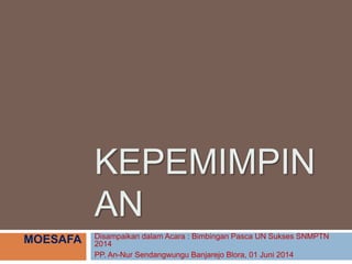 KEPEMIMPIN
AN
Disampaikan dalam Acara : Bimbingan Pasca UN Sukses SNMPTN
2014
PP. An-Nur Sendangwungu Banjarejo Blora, 01 Juni 2014
MOESAFA
 