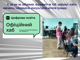 А ще ми не забуваємо працювати як Хаб цифрової освіти,
навчаючи, інформуючи, консультуючи жителів громади.
 