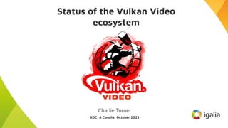 Status of the Vulkan Video
ecosystem
Charlie Turner
XDC, A Coruña, October 2023
 