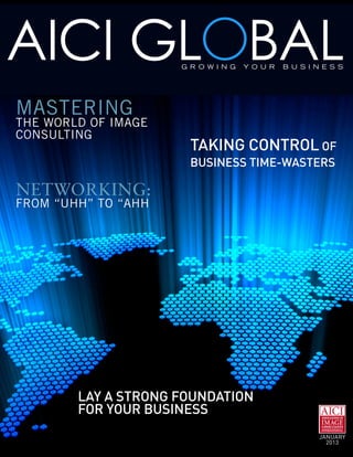 AICI GLOBAL          G R O W I N G   Y O U R   B U S I N E S S




MASTERING
THE WORLD OF IMAGE
CONSULTING
                       TAKING CONTROL OF
                       BUSINESS TIME-WASTERS

NETWORKING:
FROM “UHH” TO “AHH




        LAY A STRONG FOUNDATION
        FOR YOUR BUSINESS
                                                        JANUARY
                                                          2013
 