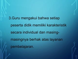 3.Guru mengakui bahwa setiap
peserta didik memiliki karakteristik
secara individual dan masing-
masingnya berhak atas layanan
pembelajaran.
 