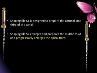 • Shaping file S1 is designed to prepare the coronal one
third of the canal.
• Shaping file S2 enlarges and prepares the middle third
and progressively enlarges the apical third.
 