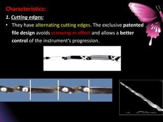 Characteristics:
1. Cutting edges:
• They have alternating cutting edges. The exclusive patented
file design avoids screwing-in effect and allows a better
control of the instrument’s progression.
 