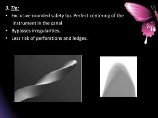 3. Tip:
• Exclusive rounded safety tip. Perfect centering of the
instrument in the canal
• Bypasses irregularities.
• Less risk of perforations and ledges.
 