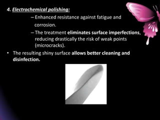 4. Electrochemical polishing:
– Enhanced resistance against fatigue and
corrosion.
– The treatment eliminates surface imperfections,
reducing drastically the risk of weak points
(microcracks).
• The resulting shiny surface allows better cleaning and
disinfection.
 